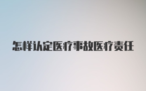 怎样认定医疗事故医疗责任