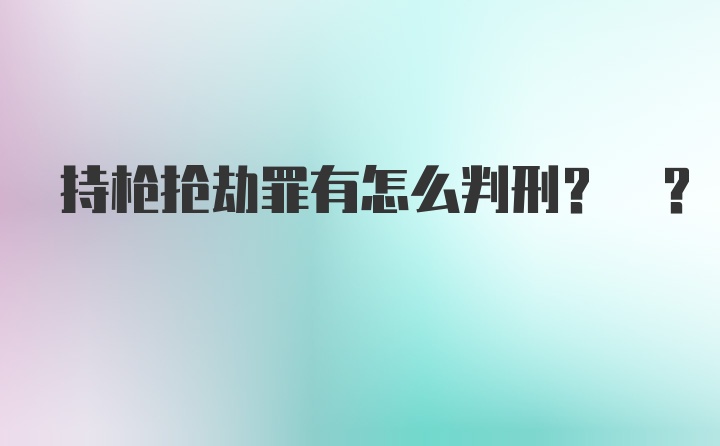 持枪抢劫罪有怎么判刑? ?