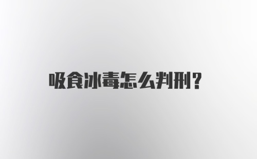 吸食冰毒怎么判刑?