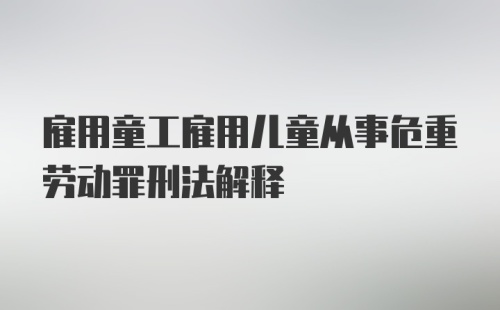 雇用童工雇用儿童从事危重劳动罪刑法解释