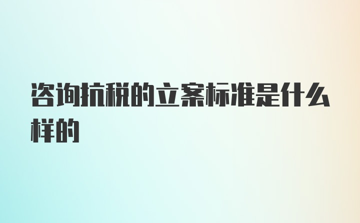 咨询抗税的立案标准是什么样的