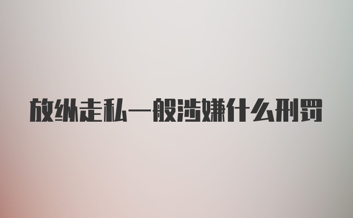 放纵走私一般涉嫌什么刑罚