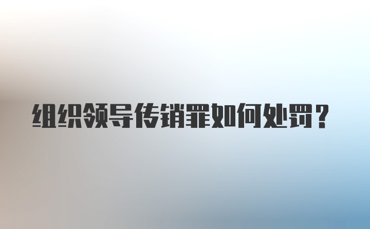 组织领导传销罪如何处罚？