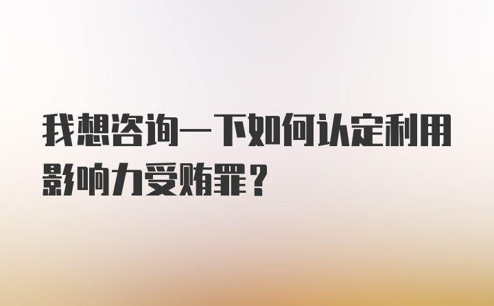 我想咨询一下如何认定利用影响力受贿罪？