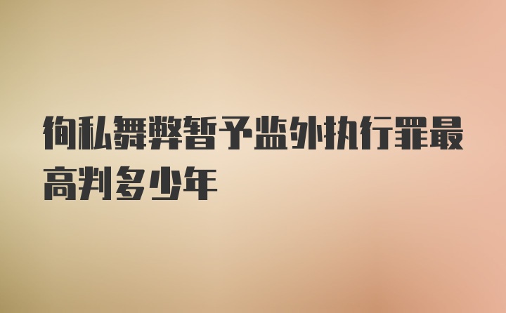 徇私舞弊暂予监外执行罪最高判多少年