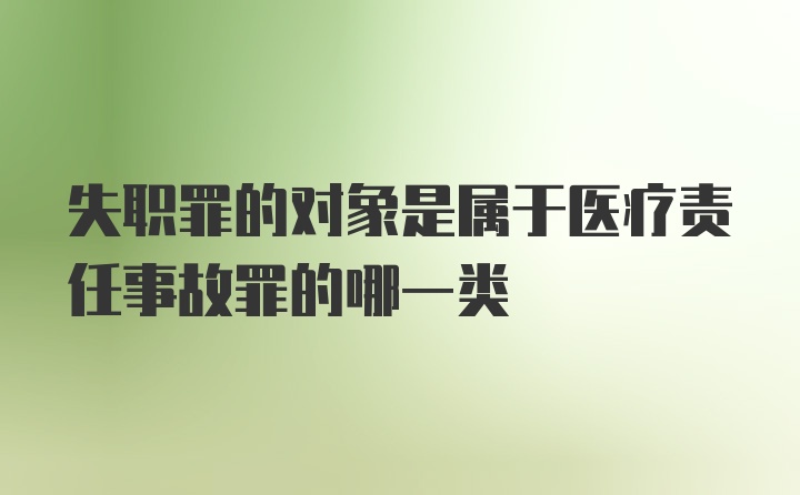 失职罪的对象是属于医疗责任事故罪的哪一类