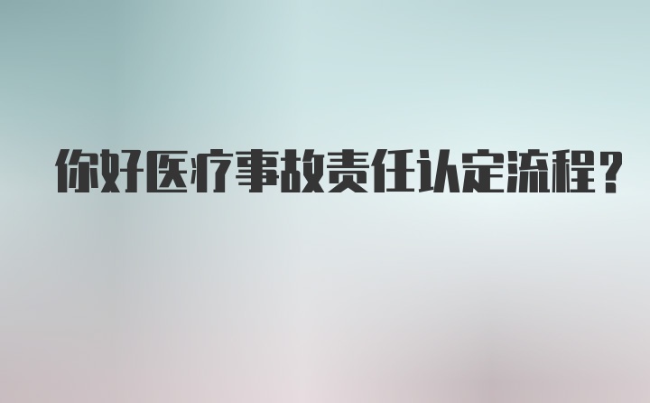 你好医疗事故责任认定流程？