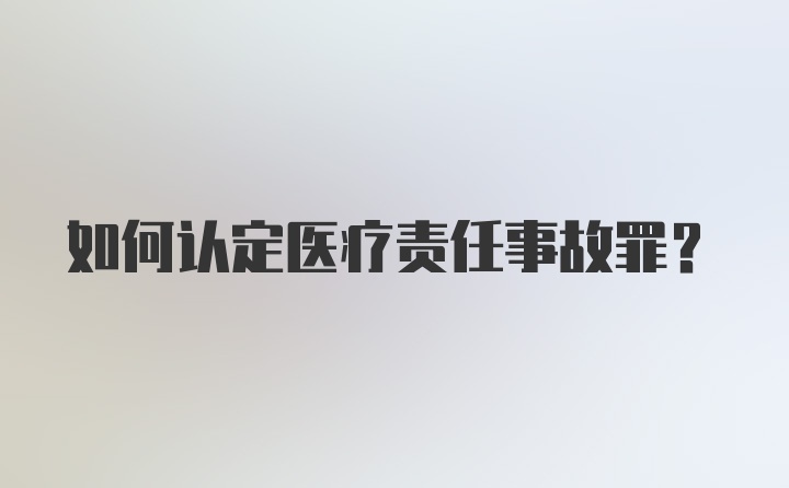 如何认定医疗责任事故罪？