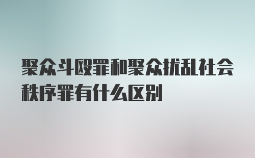 聚众斗殴罪和聚众扰乱社会秩序罪有什么区别