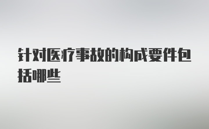 针对医疗事故的构成要件包括哪些