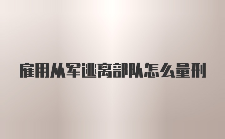 雇用从军逃离部队怎么量刑