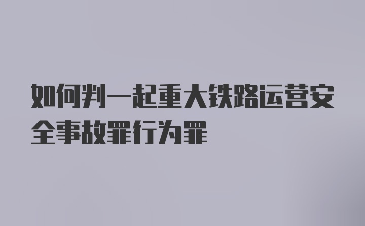 如何判一起重大铁路运营安全事故罪行为罪