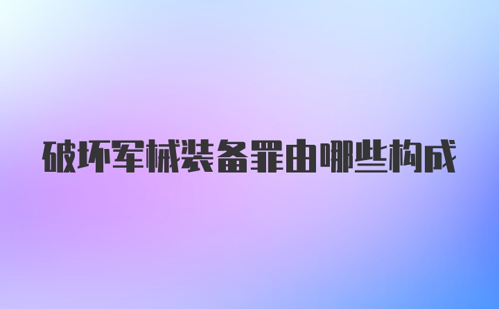 破坏军械装备罪由哪些构成