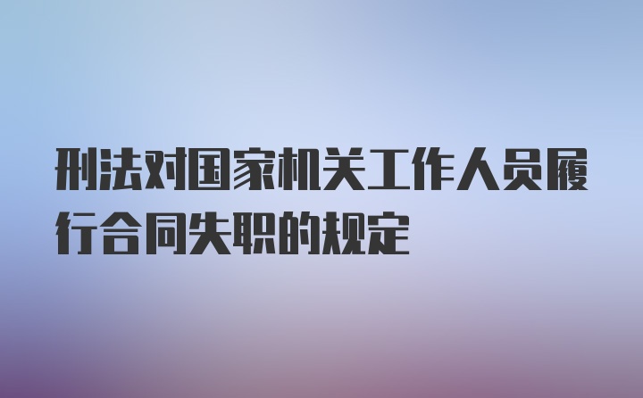 刑法对国家机关工作人员履行合同失职的规定