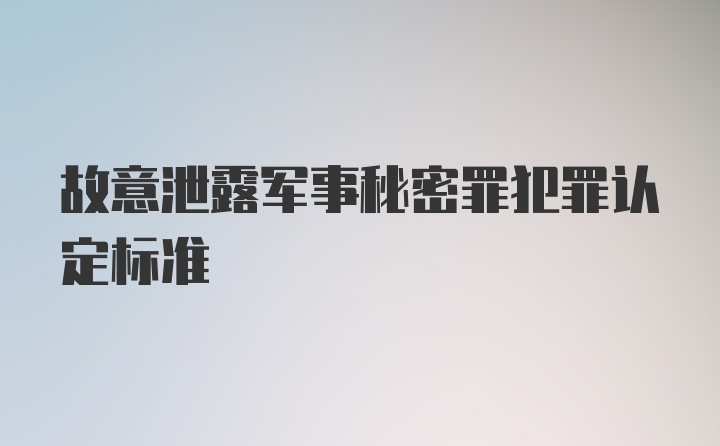 故意泄露军事秘密罪犯罪认定标准