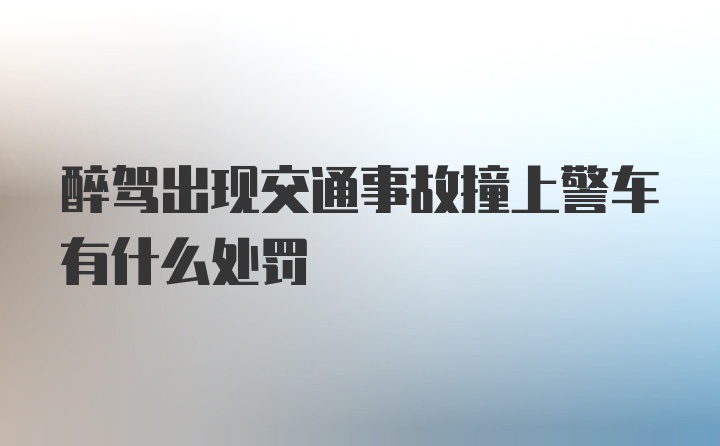 醉驾出现交通事故撞上警车有什么处罚