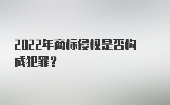 2022年商标侵权是否构成犯罪?