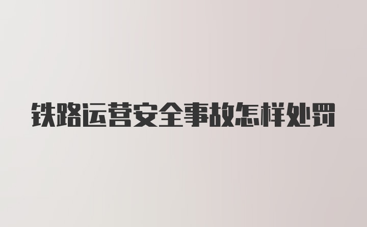 铁路运营安全事故怎样处罚