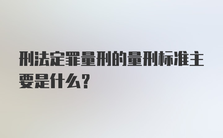 刑法定罪量刑的量刑标准主要是什么？