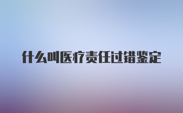 什么叫医疗责任过错鉴定