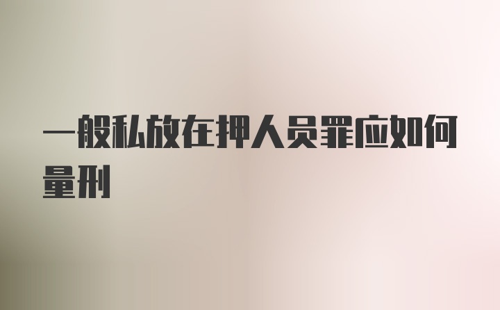 一般私放在押人员罪应如何量刑