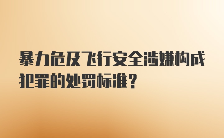 暴力危及飞行安全涉嫌构成犯罪的处罚标准？