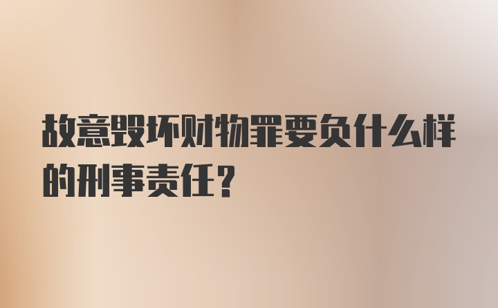 故意毁坏财物罪要负什么样的刑事责任？