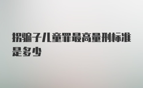 拐骗子儿童罪最高量刑标准是多少