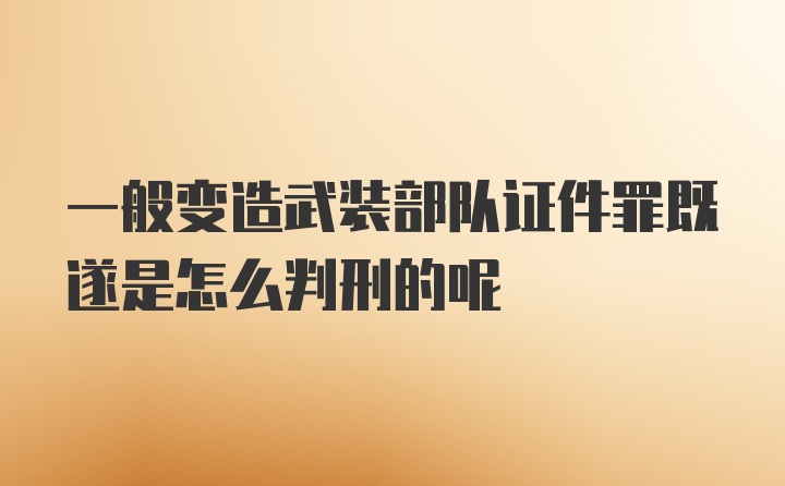 一般变造武装部队证件罪既遂是怎么判刑的呢