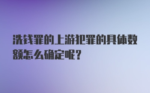 洗钱罪的上游犯罪的具体数额怎么确定呢?