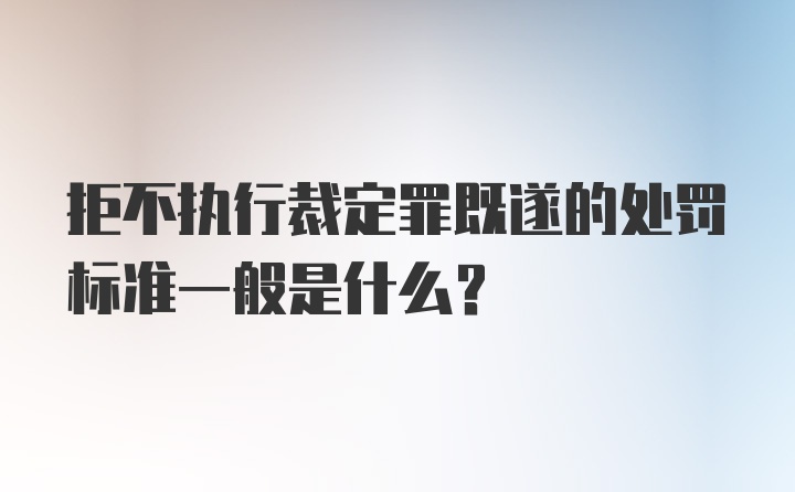 拒不执行裁定罪既遂的处罚标准一般是什么？