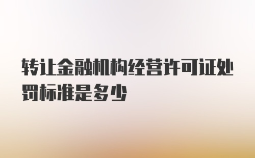 转让金融机构经营许可证处罚标准是多少