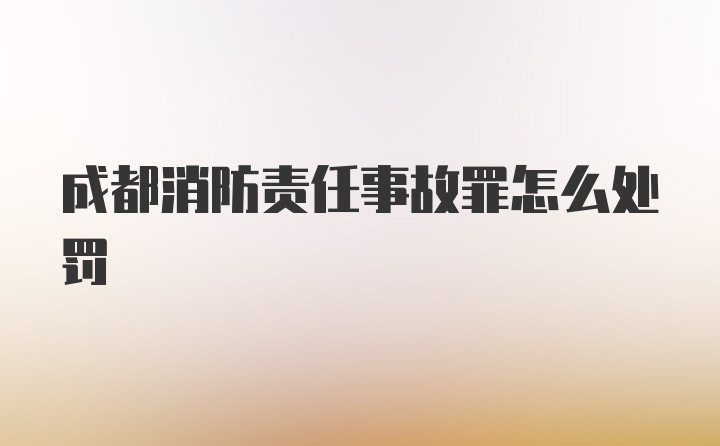 成都消防责任事故罪怎么处罚