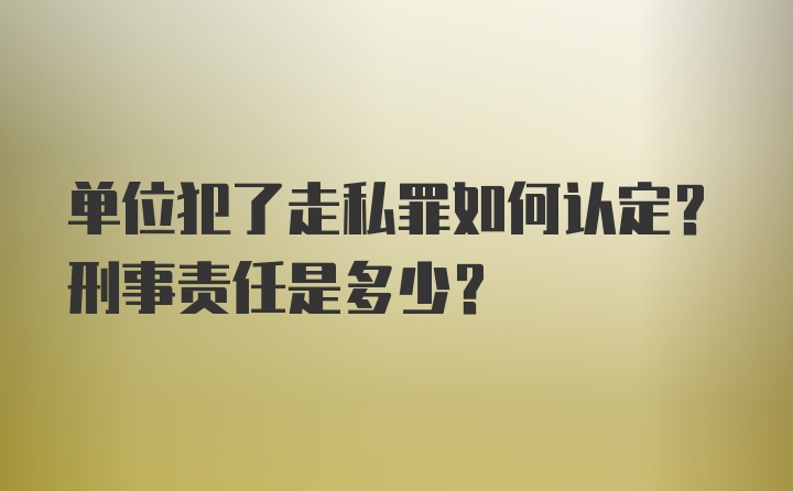 单位犯了走私罪如何认定？刑事责任是多少？