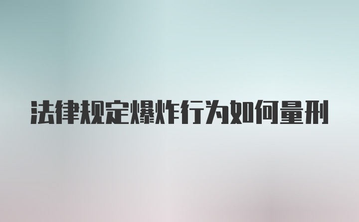 法律规定爆炸行为如何量刑