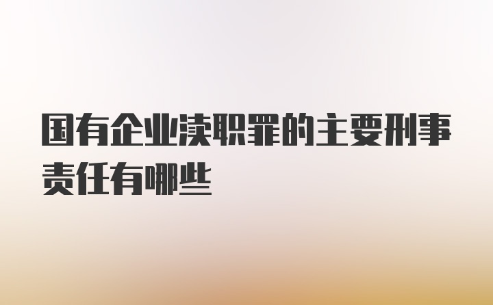 国有企业渎职罪的主要刑事责任有哪些