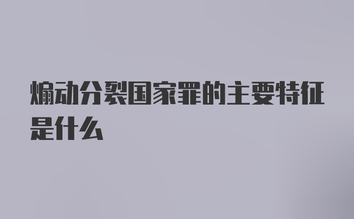 煽动分裂国家罪的主要特征是什么