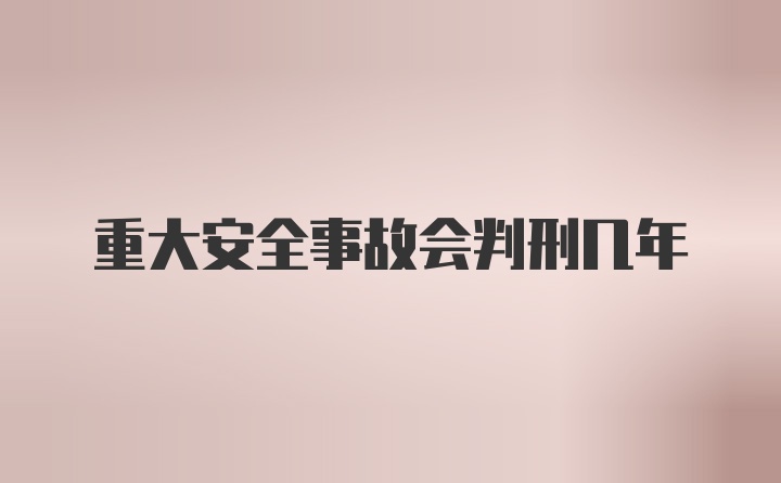 重大安全事故会判刑几年