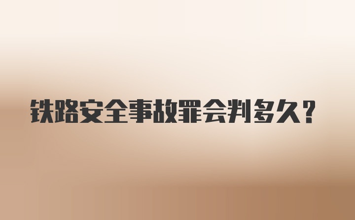 铁路安全事故罪会判多久？