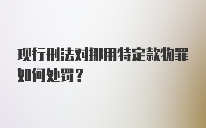 现行刑法对挪用特定款物罪如何处罚？