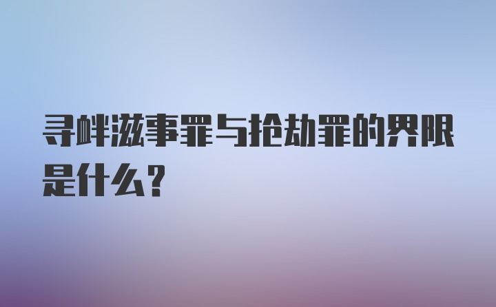 寻衅滋事罪与抢劫罪的界限是什么？