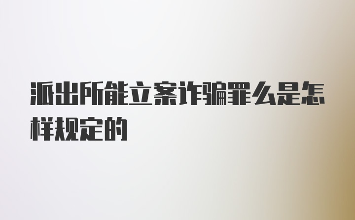 派出所能立案诈骗罪么是怎样规定的