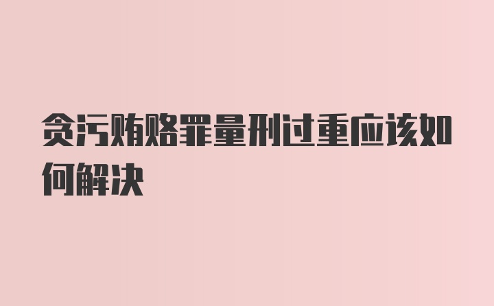 贪污贿赂罪量刑过重应该如何解决