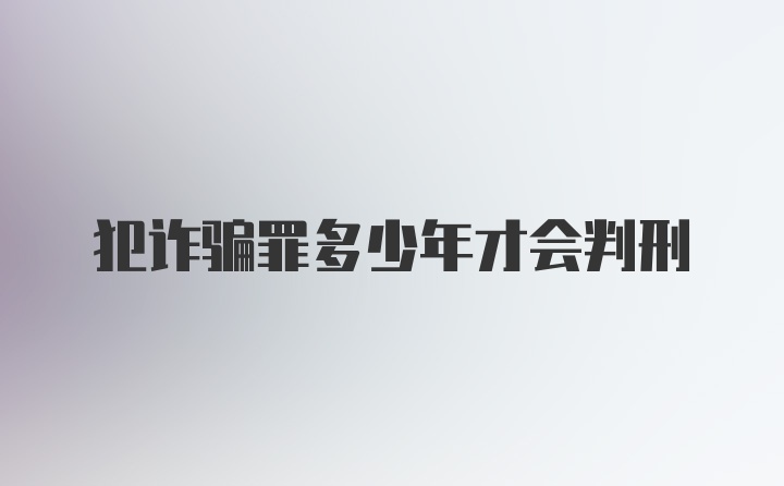 犯诈骗罪多少年才会判刑