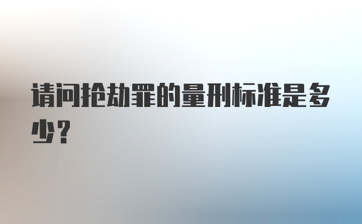 请问抢劫罪的量刑标准是多少？