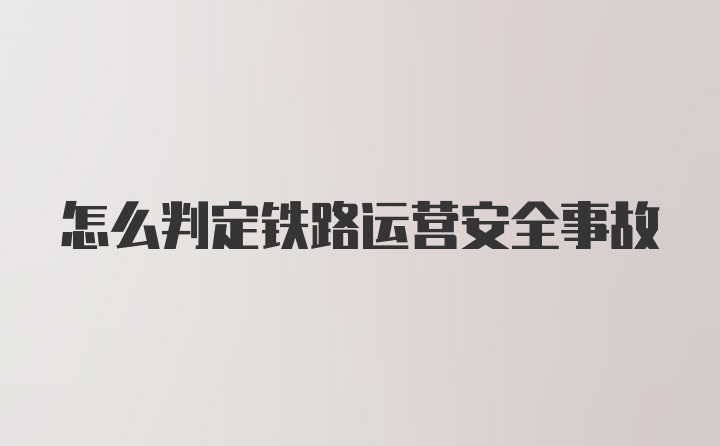 怎么判定铁路运营安全事故