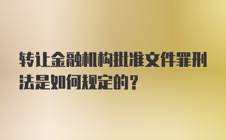 转让金融机构批准文件罪刑法是如何规定的？