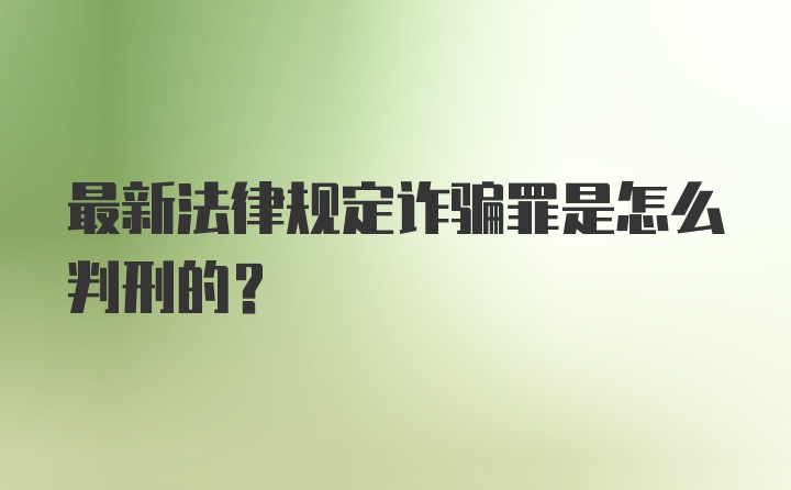 最新法律规定诈骗罪是怎么判刑的？