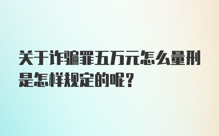 关于诈骗罪五万元怎么量刑是怎样规定的呢?