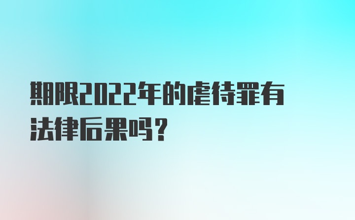 期限2022年的虐待罪有法律后果吗？